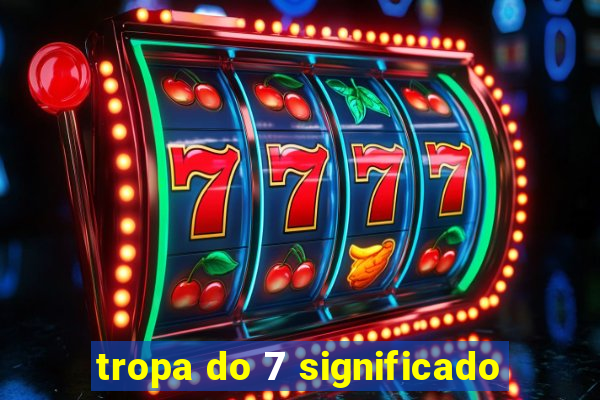 tropa do 7 significado